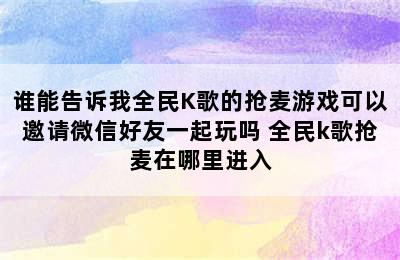 谁能告诉我全民K歌的抢麦游戏可以邀请微信好友一起玩吗 全民k歌抢麦在哪里进入